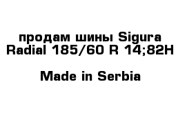 продам шины Sigura Radial 185/60 R-14;82H  Made in Serbia 